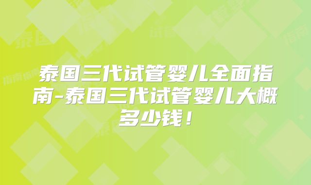 泰国三代试管婴儿全面指南-泰国三代试管婴儿大概多少钱！