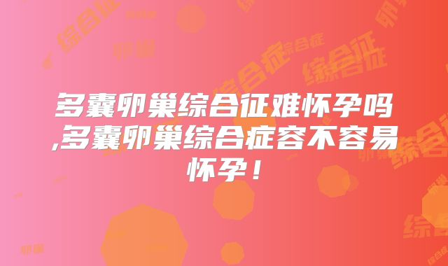 多囊卵巢综合征难怀孕吗,多囊卵巢综合症容不容易怀孕!