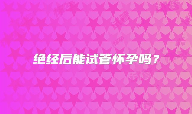 绝经后能试管怀孕吗?