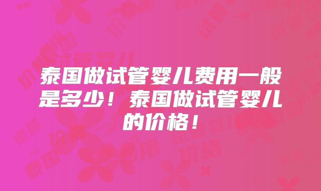 泰国做试管婴儿费用一般是多少！泰国做试管婴儿的价格！