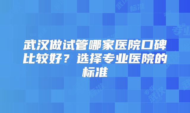 武汉做试管哪家医院口碑比较好?选择专业医院的标准