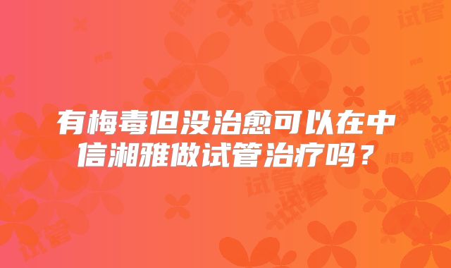 有梅毒但没治愈可以在中信湘雅做试管治疗吗?