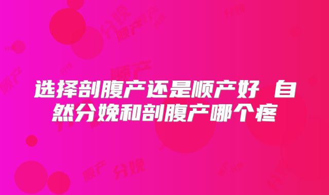 选择剖腹产还是顺产好 自然分娩和剖腹产哪个疼