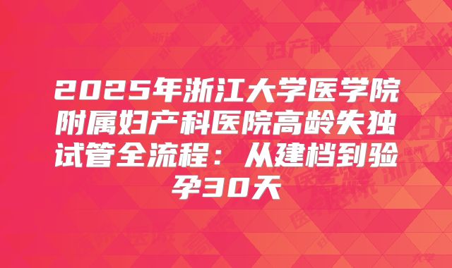 2025年浙江大学医学院附属妇产科医院高龄失独试管全流程：从建档到验孕30天