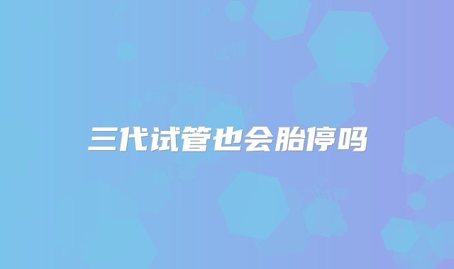 三代试管也会胎停吗