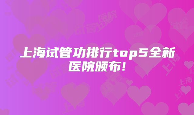 上海试管功排行top5全新医院颁布!