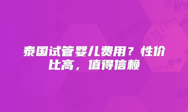 泰国试管婴儿费用？性价比高，值得信赖