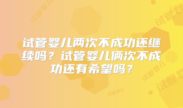 试管婴儿两次不成功还继续吗?试管婴儿俩次不成功还有希望吗?