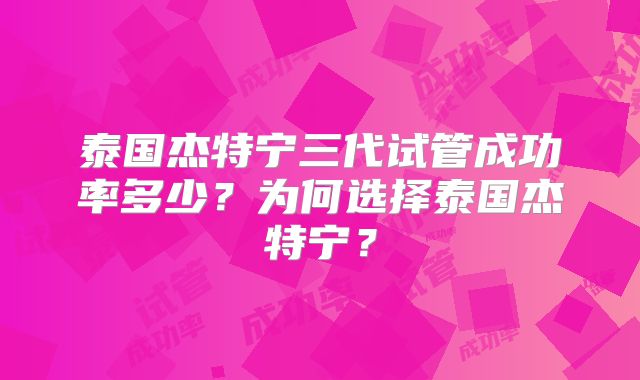泰国杰特宁三代试管成功率多少？为何选择泰国杰特宁？