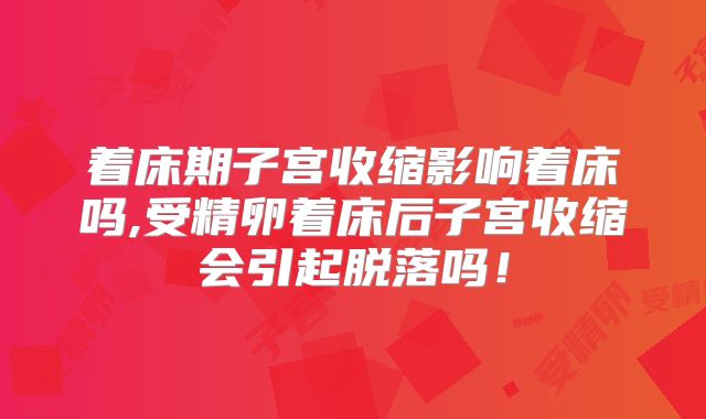 着床期子宫收缩影响着床吗,受精卵着床后子宫收缩会引起脱落吗!