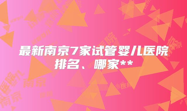 最新南京7家试管婴儿医院排名、哪家**