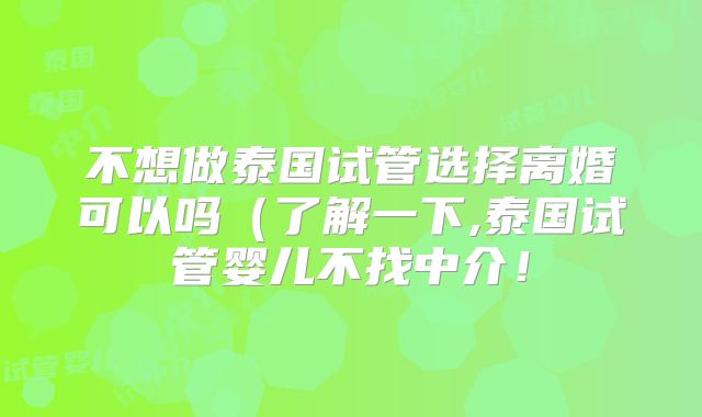 不想做泰国试管选择离婚可以吗（了解一下,泰国试管婴儿不找中介！