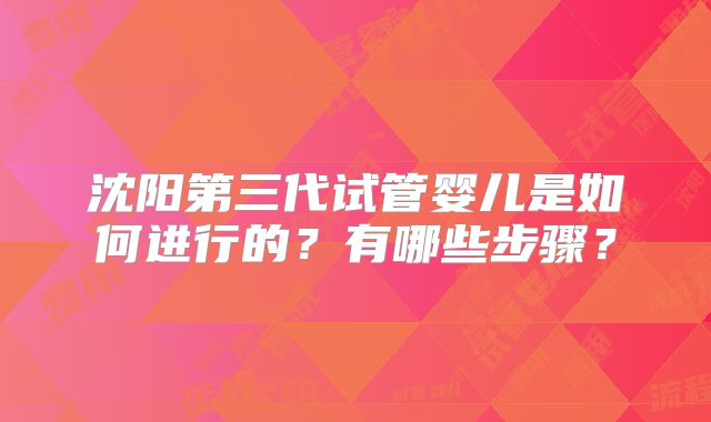 沈阳第三代试管婴儿是如何进行的？有哪些步骤？