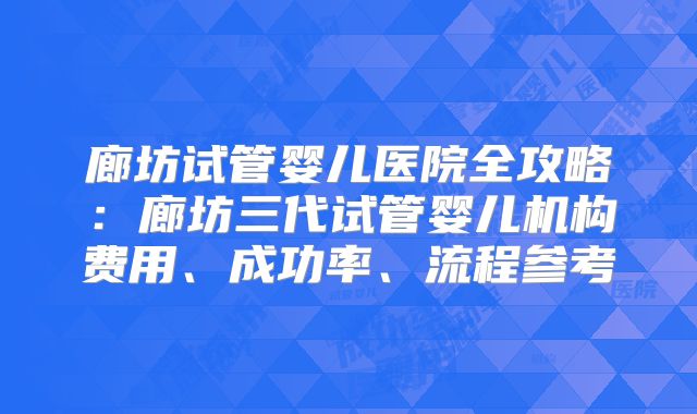 廊坊试管婴儿医院全攻略：廊坊三代试管婴儿机构费用、成功率、流程参考