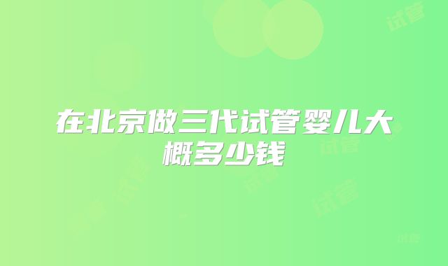 在北京做三代试管婴儿大概多少钱