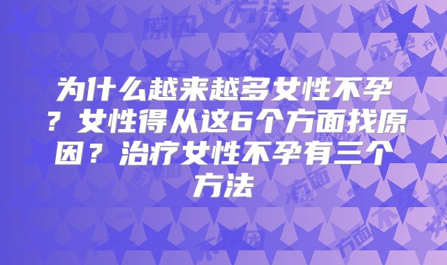 为什么越来越多女性不孕？女性得从这6个方面找原因？治疗女性不孕有三个方法