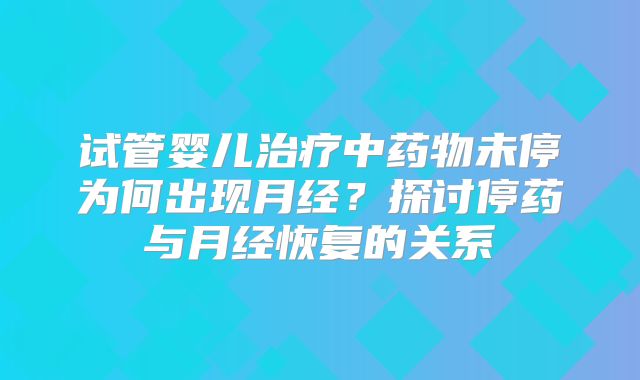 试管婴儿治疗中药物未停为何出现月经？探讨停药与月经恢复的关系
