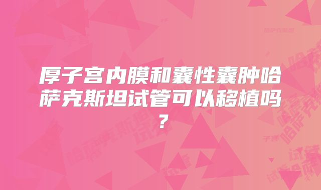 厚子宫内膜和囊性囊肿哈萨克斯坦试管可以移植吗？