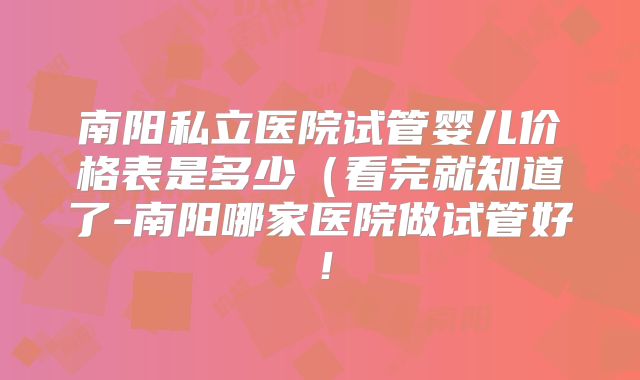 南阳私立医院试管婴儿价格表是多少(看完就知道了-南阳哪家医院做试管好!