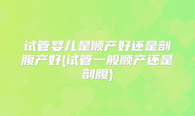 试管婴儿是顺产好还是剖腹产好(试管一般顺产还是剖腹)