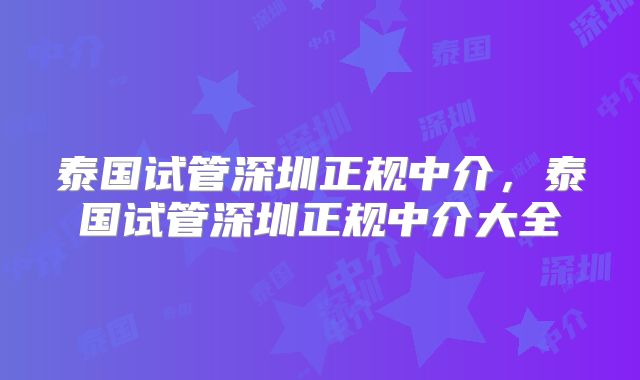 泰国试管深圳正规中介，泰国试管深圳正规中介大全