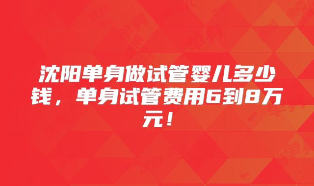 沈阳单身做试管婴儿多少钱，单身试管费用6到8万元！