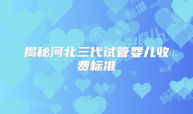 揭秘河北三代试管婴儿收费标准