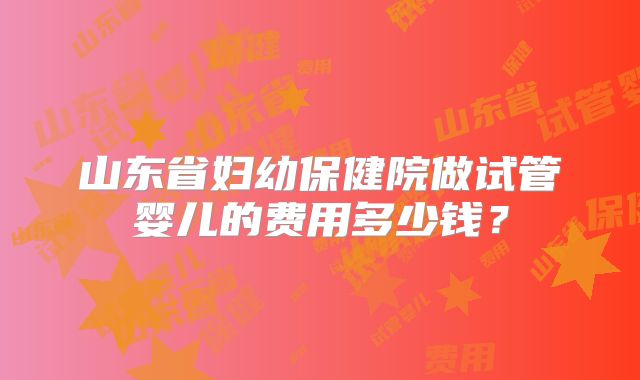 山东省妇幼保健院做试管婴儿的费用多少钱？