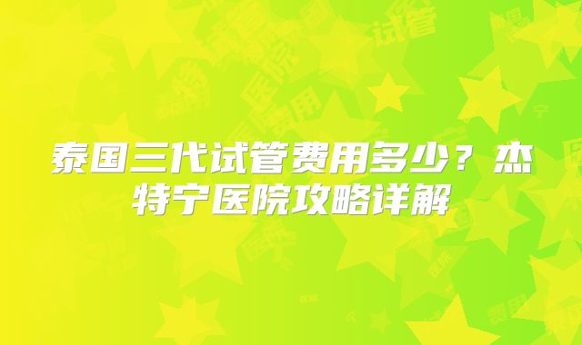 泰国三代试管费用多少？杰特宁医院攻略详解