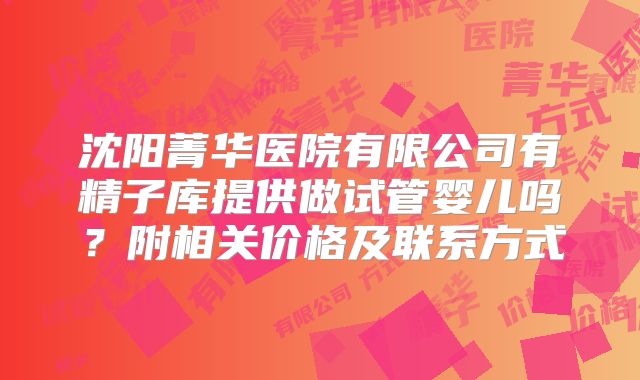 沈阳菁华医院有限公司有精子库提供做试管婴儿吗?附相关价格及联系方式