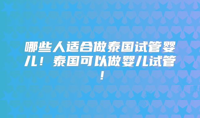 哪些人适合做泰国试管婴儿！泰国可以做婴儿试管！