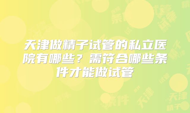 天津做精子试管的私立医院有哪些？需符合哪些条件才能做试管
