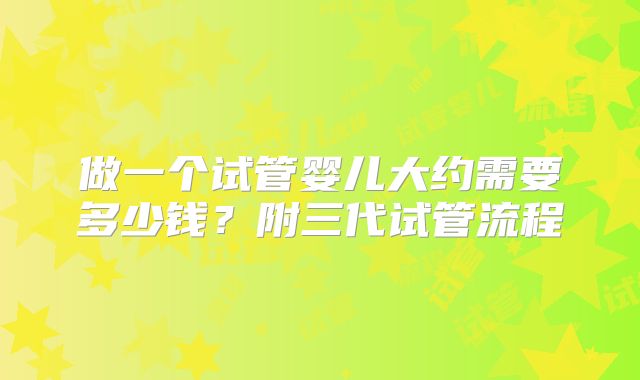 做一个试管婴儿大约需要多少钱？附三代试管流程