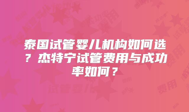 泰国试管婴儿机构如何选？杰特宁试管费用与成功率如何？
