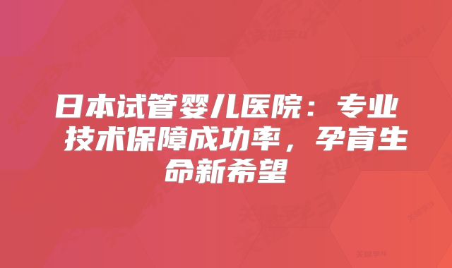 日本试管婴儿医院：专业 技术保障成功率，孕育生命新希望
