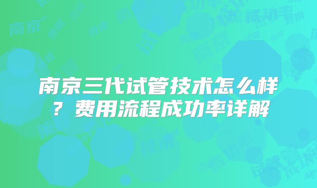 南京三代试管技术怎么样？费用流程成功率详解