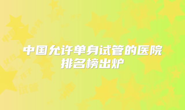 中国允许单身试管的医院排名榜出炉