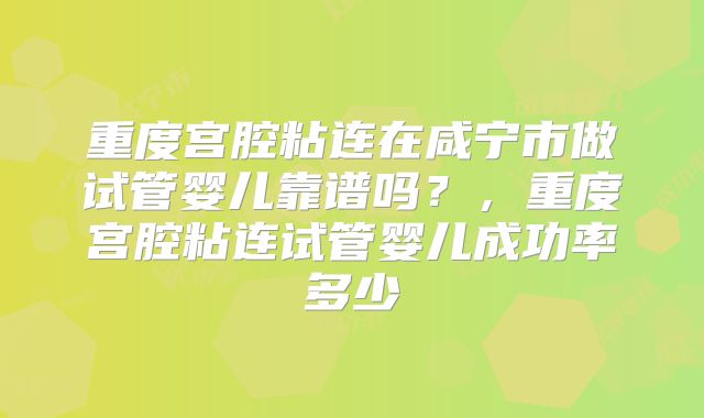 重度宫腔粘连在咸宁市做试管婴儿靠谱吗？，重度宫腔粘连试管婴儿成功率多少