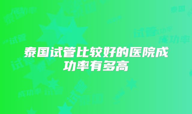 泰国试管比较好的医院成功率有多高