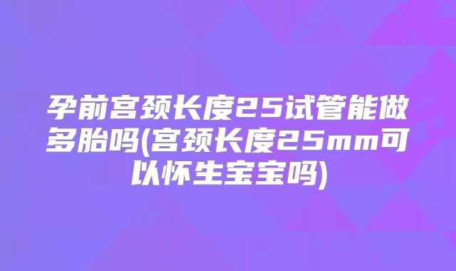 孕前宫颈长度25试管能做多胎吗(宫颈长度25mm可以怀生宝宝吗)
