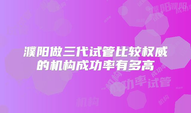 濮阳做三代试管比较权威的机构成功率有多高