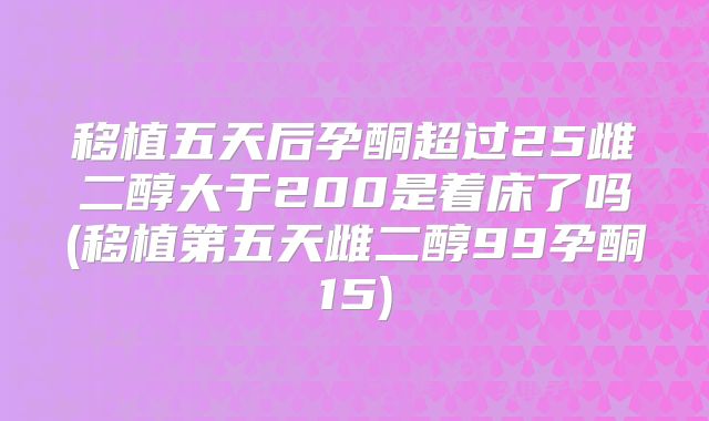 移植五天后孕酮超过25雌二醇大于200是着床了吗(移植第五天雌二醇99孕酮15)