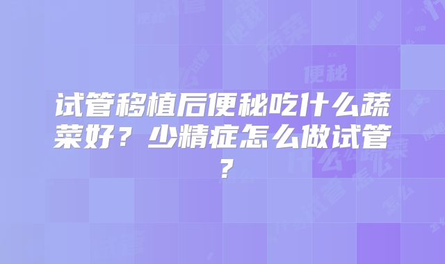 试管移植后便秘吃什么蔬菜好？少精症怎么做试管？