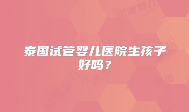 泰国试管婴儿医院生孩子好吗？