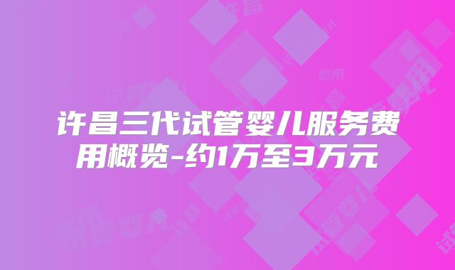 许昌三代试管婴儿服务费用概览-约1万至3万元