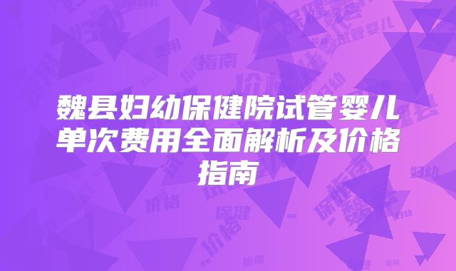 魏县妇幼保健院试管婴儿单次费用全面解析及价格指南