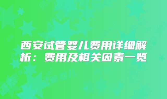 西安试管婴儿费用详细解析：费用及相关因素一览