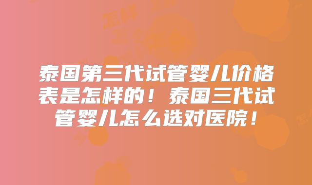 泰国第三代试管婴儿价格表是怎样的！泰国三代试管婴儿怎么选对医院！