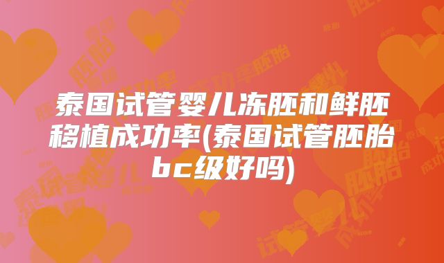 泰国试管婴儿冻胚和鲜胚移植成功率(泰国试管胚胎bc级好吗)