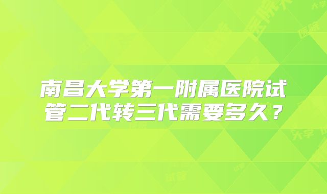 南昌大学第一附属医院试管二代转三代需要多久?